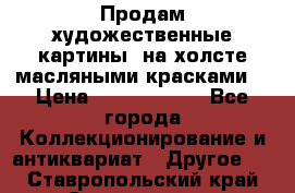 Продам художественные картины  на холсте масляными красками. › Цена ­ 8000-25000 - Все города Коллекционирование и антиквариат » Другое   . Ставропольский край,Ставрополь г.